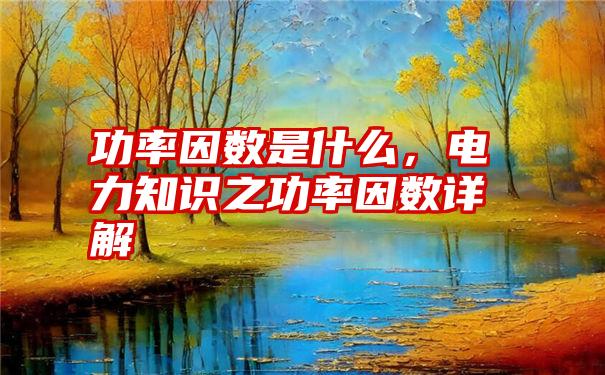 功率因数是什么，电力知识之功率因数详解