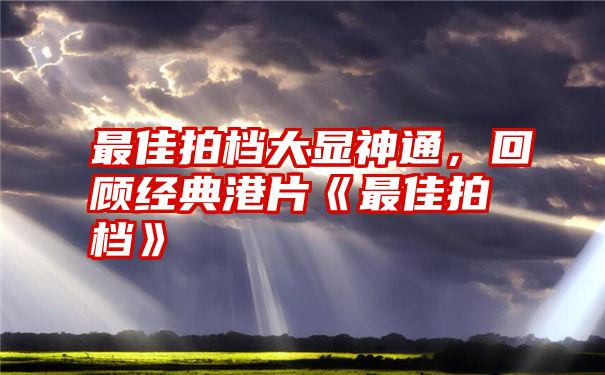 最佳拍档大显神通，回顾经典港片《最佳拍档》