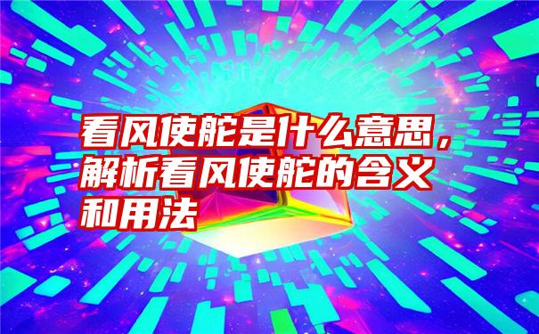 看风使舵是什么意思，解析看风使舵的含义和用法