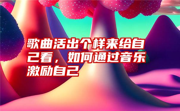 歌曲活出个样来给自己看，如何通过音乐激励自己