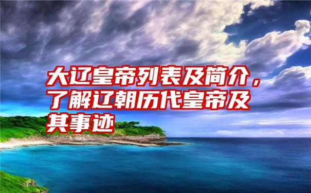 大辽皇帝列表及简介，了解辽朝历代皇帝及其事迹