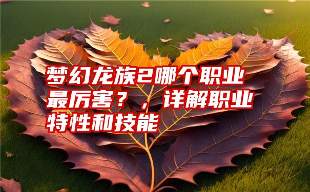 梦幻龙族2哪个职业最厉害？，详解职业特性和技能