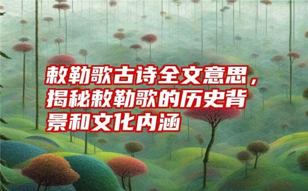 敕勒歌古诗全文意思，揭秘敕勒歌的历史背景和文化内涵