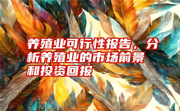 养殖业可行性报告，分析养殖业的市场前景和投资回报