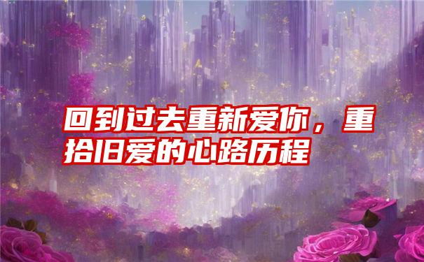 回到过去重新爱你，重拾旧爱的心路历程