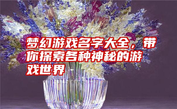 梦幻游戏名字大全，带你探索各种神秘的游戏世界