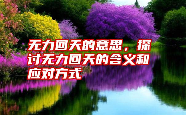 无力回天的意思，探讨无力回天的含义和应对方式