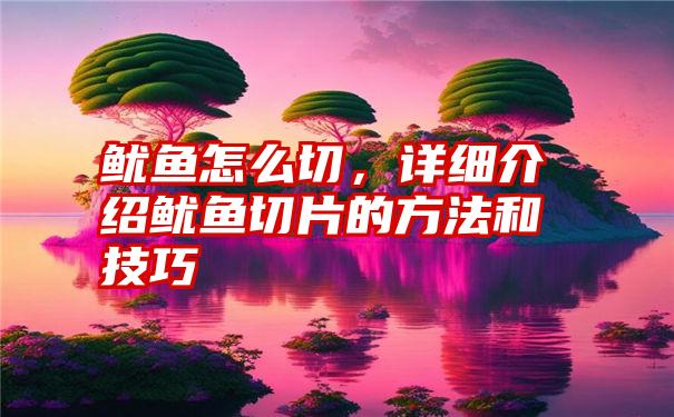 鱿鱼怎么切，详细介绍鱿鱼切片的方法和技巧