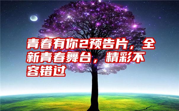 青春有你2预告片，全新青春舞台，精彩不容错过