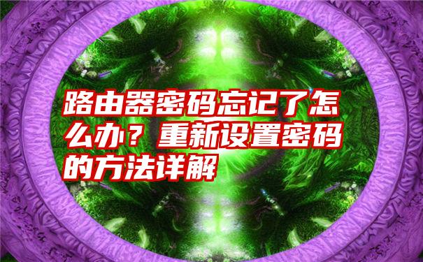 路由器密码忘记了怎么办？重新设置密码的方法详解