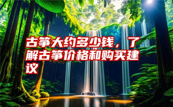 古筝大约多少钱，了解古筝价格和购买建议