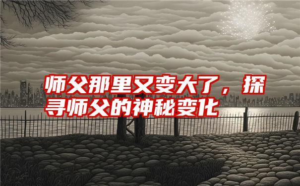 师父那里又变大了，探寻师父的神秘变化