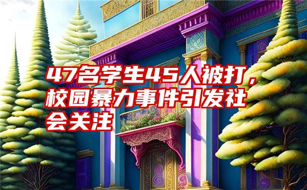 47名学生45人被打，校园暴力事件引发社会关注