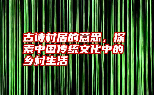 古诗村居的意思，探索中国传统文化中的乡村生活