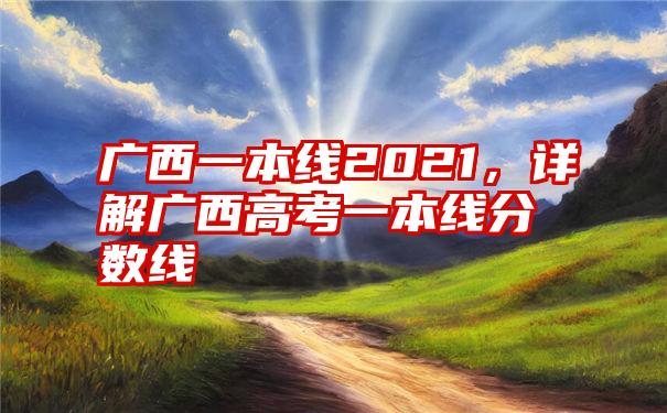 广西一本线2021，详解广西高考一本线分数线