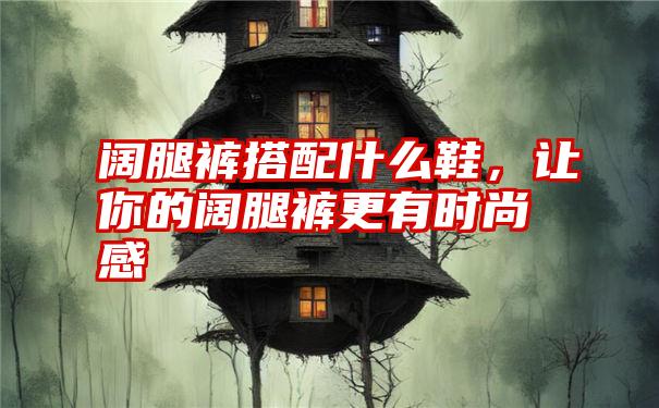 阔腿裤搭配什么鞋，让你的阔腿裤更有时尚感