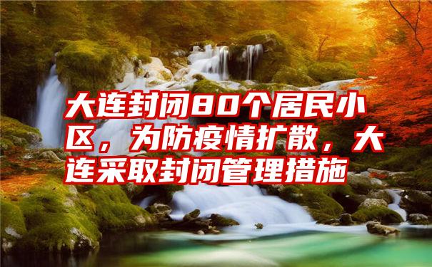 大连封闭80个居民小区，为防疫情扩散，大连采取封闭管理措施