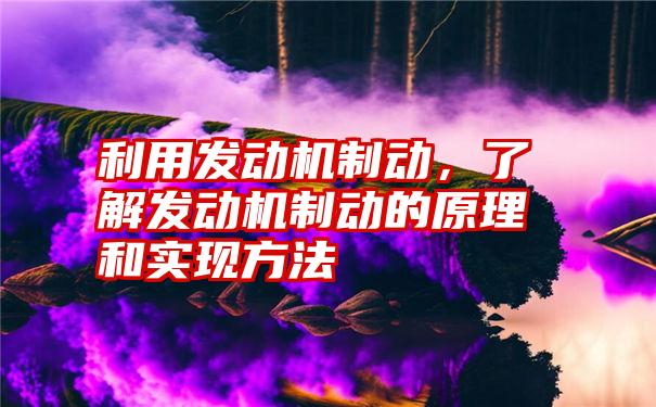 利用发动机制动，了解发动机制动的原理和实现方法