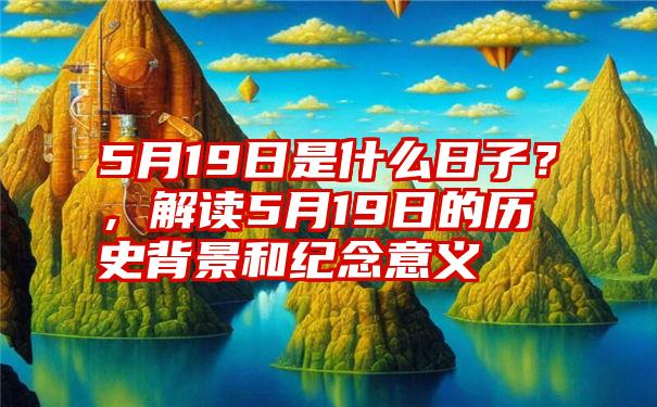 5月19日是什么日子？，解读5月19日的历史背景和纪念意义