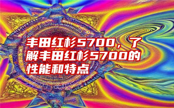 丰田红杉5700，了解丰田红杉5700的性能和特点