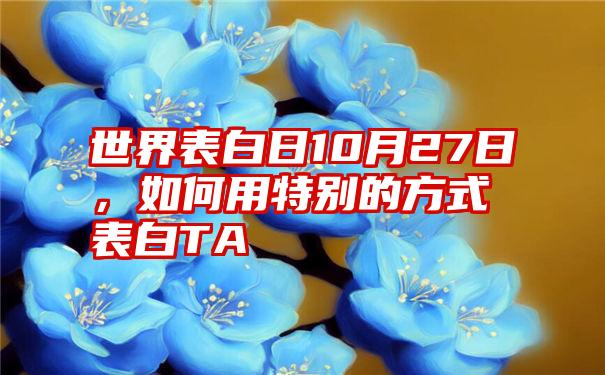 世界表白日10月27日，如何用特别的方式表白TA