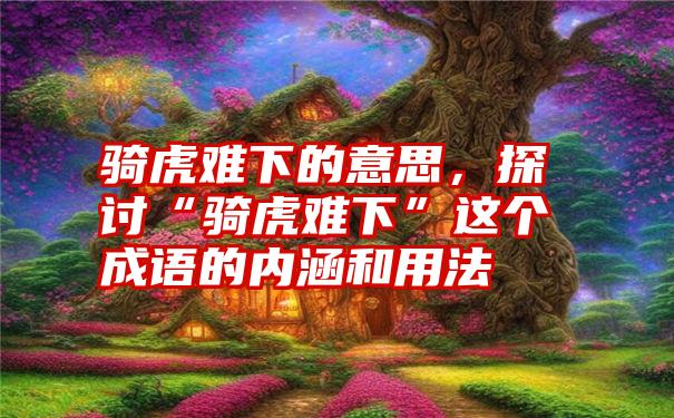 骑虎难下的意思，探讨“骑虎难下”这个成语的内涵和用法