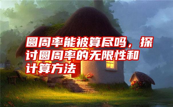 圆周率能被算尽吗，探讨圆周率的无限性和计算方法