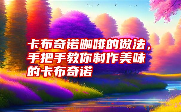 卡布奇诺咖啡的做法，手把手教你制作美味的卡布奇诺