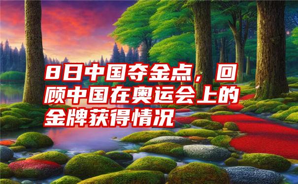 8日中国夺金点，回顾中国在奥运会上的金牌获得情况