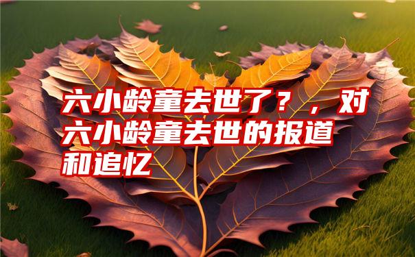 六小龄童去世了？，对六小龄童去世的报道和追忆