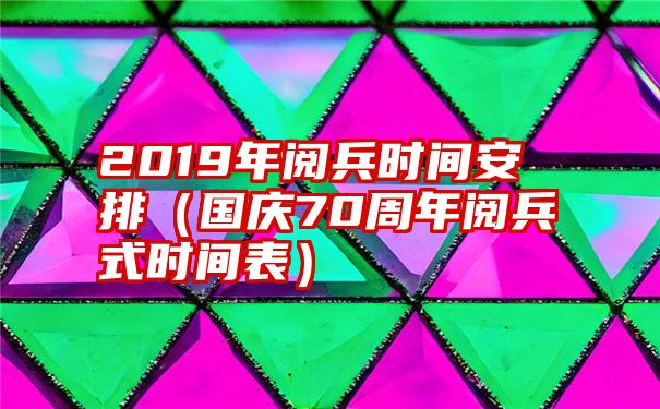 2019年阅兵时间安排（国庆70周年阅兵式时间表）