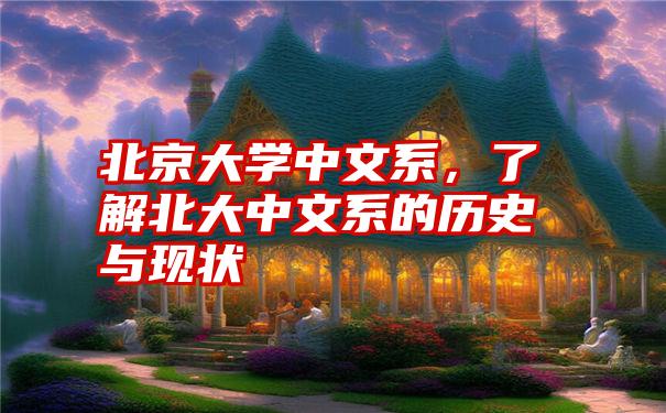 北京大学中文系，了解北大中文系的历史与现状