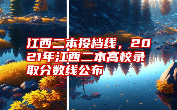 江西二本投档线，2021年江西二本高校录取分数线公布