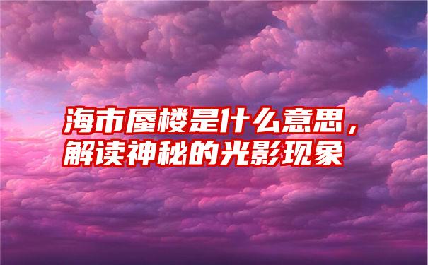 海市蜃楼是什么意思，解读神秘的光影现象