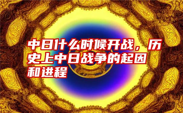 中日什么时候开战，历史上中日战争的起因和进程