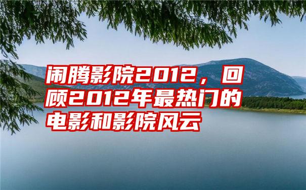 闹腾影院2012，回顾2012年最热门的电影和影院风云