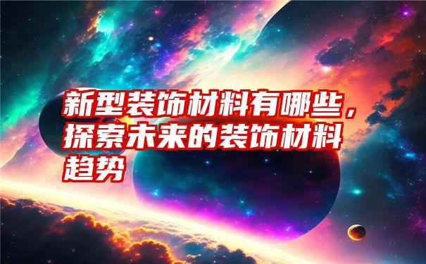 新型装饰材料有哪些，探索未来的装饰材料趋势