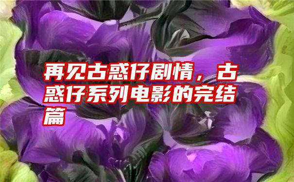 再见古惑仔剧情，古惑仔系列电影的完结篇