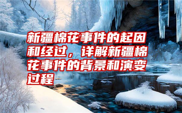 新疆棉花事件的起因和经过，详解新疆棉花事件的背景和演变过程