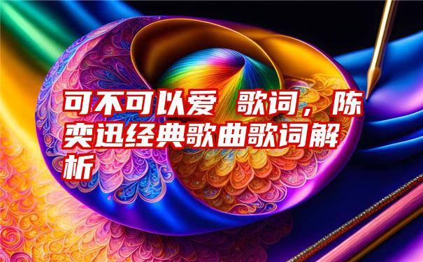 可不可以爱 歌词，陈奕迅经典歌曲歌词解析