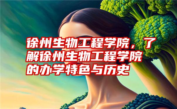 徐州生物工程学院，了解徐州生物工程学院的办学特色与历史