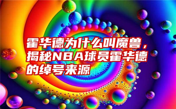 霍华德为什么叫魔兽，揭秘NBA球员霍华德的绰号来源