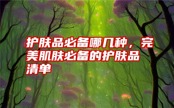 护肤品必备哪几种，完美肌肤必备的护肤品清单