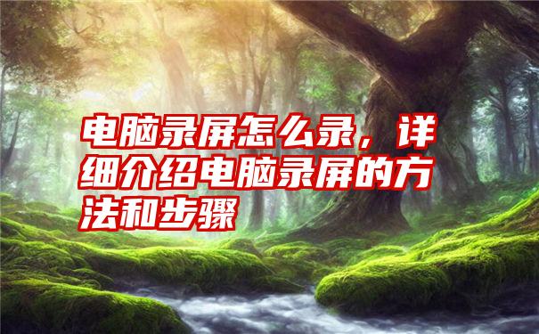 电脑录屏怎么录，详细介绍电脑录屏的方法和步骤