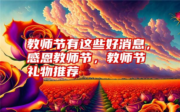 教师节有这些好消息，感恩教师节，教师节礼物推荐