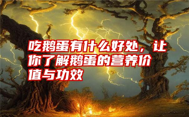 吃鹅蛋有什么好处，让你了解鹅蛋的营养价值与功效