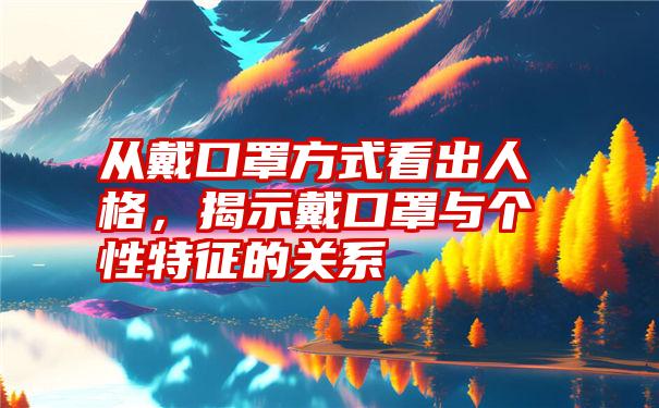 从戴口罩方式看出人格，揭示戴口罩与个性特征的关系