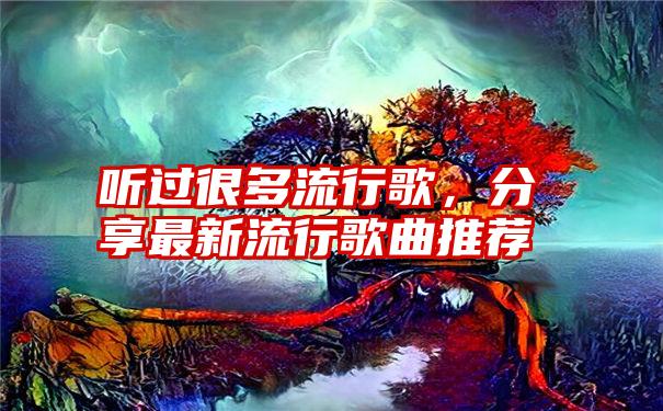 听过很多流行歌，分享最新流行歌曲推荐