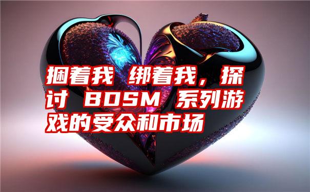 捆着我 绑着我，探讨 BDSM 系列游戏的受众和市场