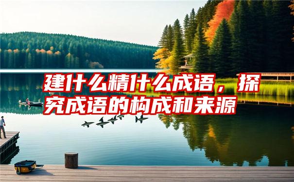 建什么精什么成语，探究成语的构成和来源